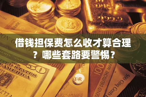 武汉借钱担保费怎么收才算合理？哪些套路要警惕？