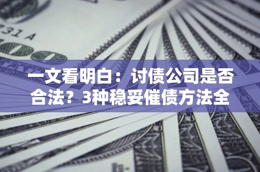 武汉一文看明白:讨债公司是否合法?3种稳妥催债方法全解析 武汉一文看明白:讨债公司是否合法?3种稳妥催债方法全解析