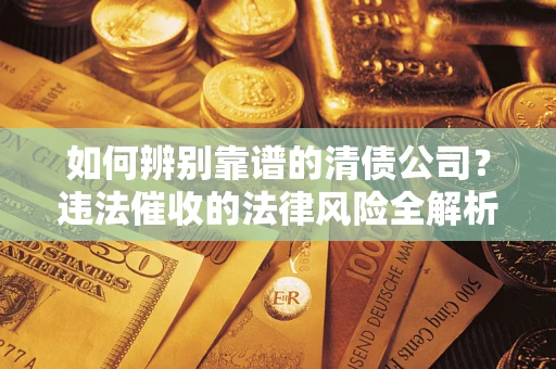 武汉如何辨别靠谱的清债公司?违法催收的法律风险全解析 武汉如何辨别靠谱的清债公司?违法催收的法律风险全解析