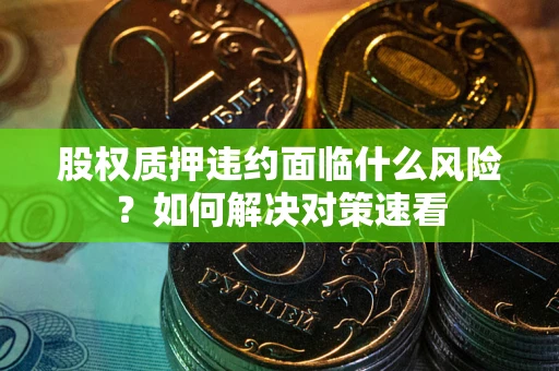 武汉股权质押违约面临什么风险?如何解决对策速看 武汉股权质押违约面临什么风险?如何解决对策速看