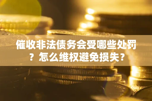 武汉催收非法债务会受哪些处罚?怎么维权避免损失? 武汉催收非法债务会受哪些处罚?怎么维权避免损失?