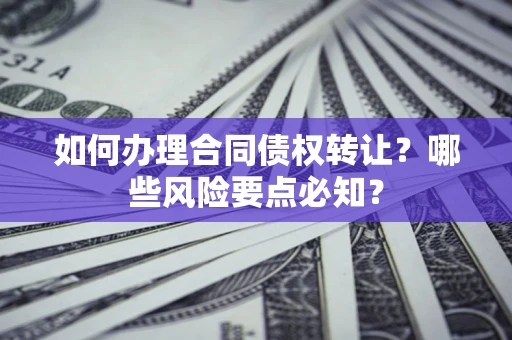 武汉如何办理合同债权转让?哪些风险要点必知? 武汉如何办理合同债权转让?哪些风险要点必知?
