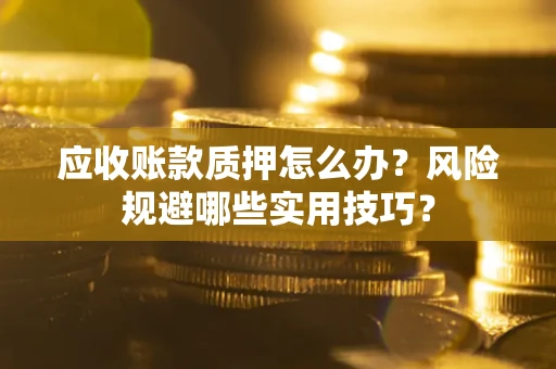 武汉应收账款质押怎么办？风险规避哪些实用技巧？