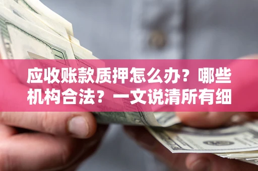 武汉应收账款质押怎么办？哪些机构合法？一文说清所有细节