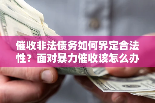 武汉催收非法债务如何界定合法性?面对暴力催收该怎么办? 武汉催收非法债务如何界定合法性?面对暴力催收该怎么办?