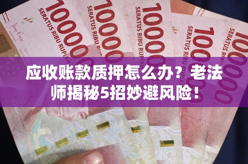 武汉应收账款质押怎么办?老法师揭秘5招妙避风险! 武汉应收账款质押怎么办?老法师揭秘5招妙避风险!