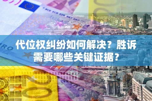 武汉代位权纠纷如何解决?胜诉需要哪些关键证据? 武汉代位权纠纷如何解决?胜诉需要哪些关键证据?