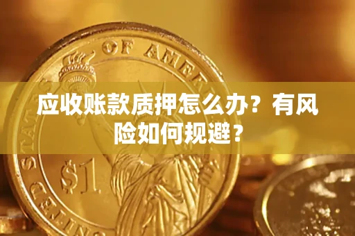 武汉应收账款质押怎么办?有风险如何规避? 武汉应收账款质押怎么办?有风险如何规避?