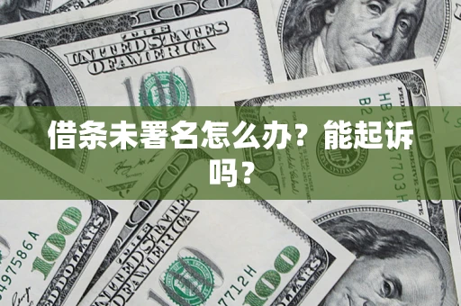 武汉借条未署名怎么办?能起诉吗? 武汉借条未署名怎么办?能起诉吗?