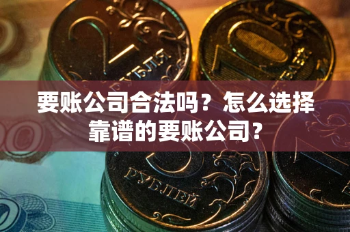 武汉要账公司合法吗?怎么选择靠谱的要账公司? 武汉要账公司合法吗?怎么选择靠谱的要账公司?