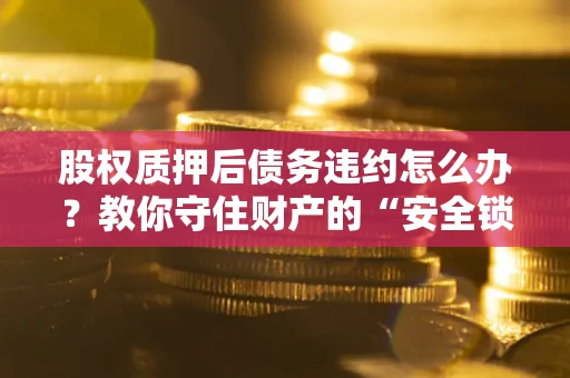 武汉股权质押后债务违约怎么办?教你守住财产的“安全锁” 武汉股权质押后债务违约怎么办?教你守住财产的“安全锁”