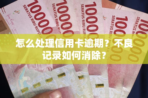 武汉怎么处理信用卡逾期？不良记录如何消除？