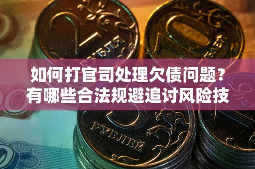 武汉如何打官司处理欠债问题？有哪些合法规避追讨风险技巧？