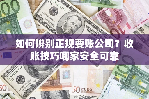武汉如何辨别正规要账公司?收账技巧哪家安全可靠 武汉如何辨别正规要账公司?收账技巧哪家安全可靠