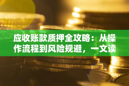 武汉应收账款质押全攻略:从操作流程到风险规避,一文读懂! 武汉应收账款质押全攻略:从操作流程到风险规避,一文读懂!