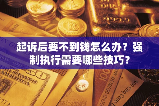 武汉起诉后要不到钱怎么办?强制执行需要哪些技巧? 武汉起诉后要不到钱怎么办?强制执行需要哪些技巧?