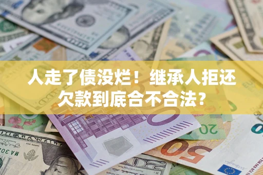 武汉人走了债没烂！继承人拒还欠款到底合不合法？