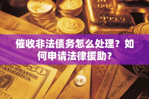 武汉催收非法债务怎么处理?如何申请法律援助? 武汉催收非法债务怎么处理?如何申请法律援助?