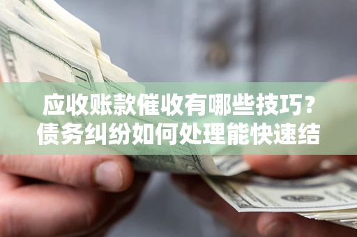 武汉应收账款催收有哪些技巧?债务纠纷如何处理能快速结清? 武汉应收账款催收有哪些技巧?债务纠纷如何处理能快速结清?