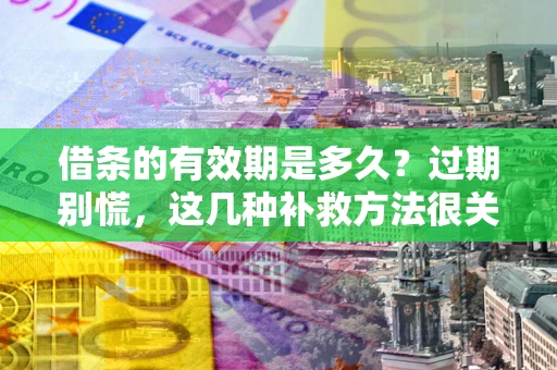 武汉借条的有效期是多久？过期别慌，这几种补救方法很关键