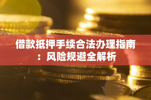 武汉借款抵押手续合法办理指南:风险规避全解析 武汉借款抵押手续合法办理指南:风险规避全解析