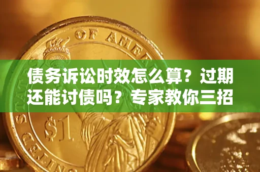 武汉债务诉讼时效怎么算?过期还能讨债吗?专家教你三招补救 武汉债务诉讼时效怎么算?过期还能讨债吗?专家教你三招补救