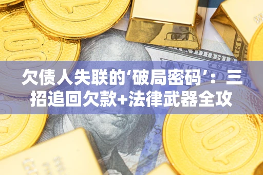 武汉欠债人失联的‘破局密码’:三招追回欠款+法律武器全攻略 武汉欠债人失联的‘破局密码’:三招追回欠款+法律武器全攻略