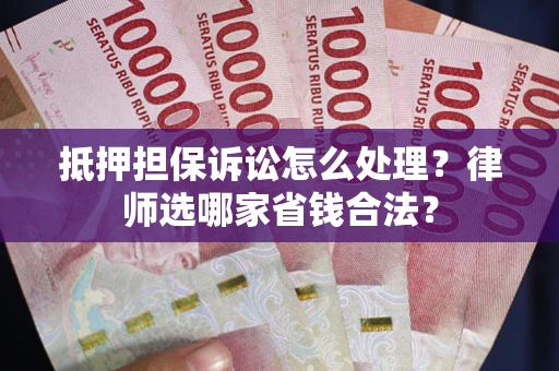 武汉抵押担保诉讼怎么处理?律师选哪家省钱合法? 武汉抵押担保诉讼怎么处理?律师选哪家省钱合法?