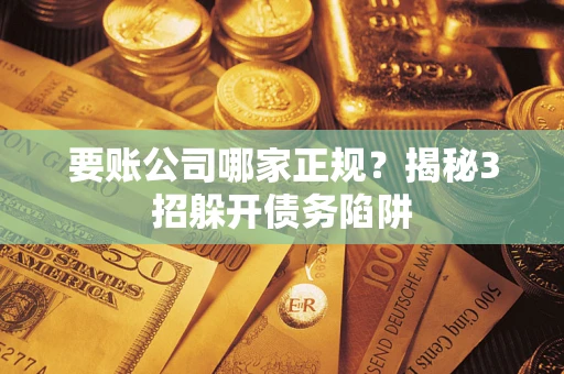 武汉要账公司哪家正规?揭秘3招躲开债务陷阱 武汉要账公司哪家正规?揭秘3招躲开债务陷阱