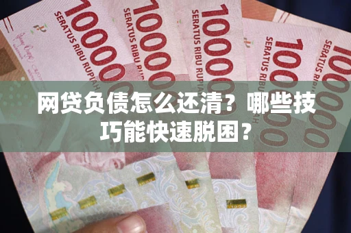 武汉网贷负债怎么还清?哪些技巧能快速脱困? 武汉网贷负债怎么还清?哪些技巧能快速脱困?