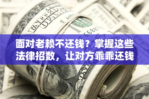 武汉面对老赖不还钱？掌握这些法律招数，让对方乖乖还钱！