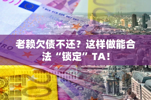 武汉老赖欠债不还?这样做能合法“锁定”TA! 武汉老赖欠债不还?这样做能合法“锁定”TA!