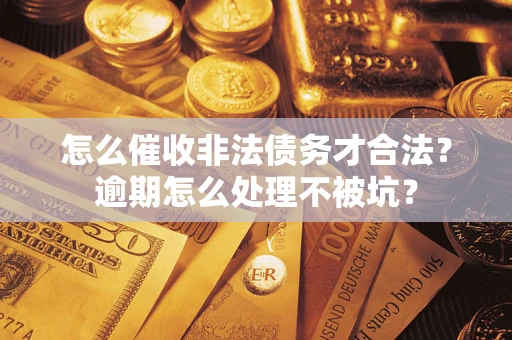 武汉怎么催收非法债务才合法?逾期怎么处理不被坑? 武汉怎么催收非法债务才合法?逾期怎么处理不被坑?