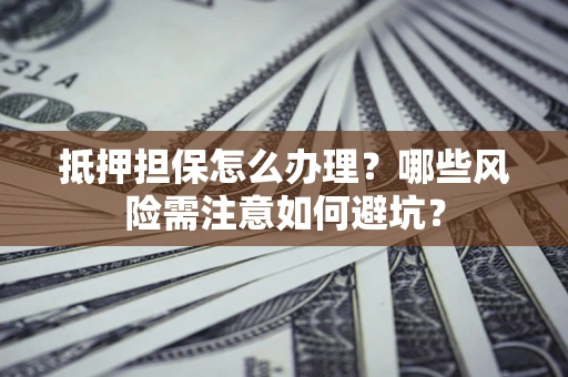 武汉抵押担保怎么办理?哪些风险需注意如何避坑? 武汉抵押担保怎么办理?哪些风险需注意如何避坑?