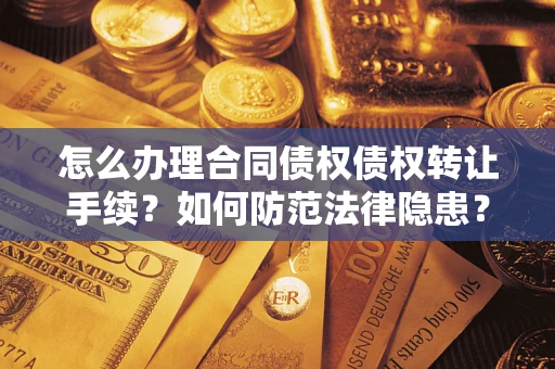 武汉怎么办理合同债权债权转让手续?如何防范法律隐患? 武汉怎么办理合同债权债权转让手续?如何防范法律隐患?