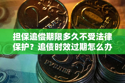 武汉担保追偿期限多久不受法律保护?追债时效过期怎么办? 武汉担保追偿期限多久不受法律保护?追债时效过期怎么办?