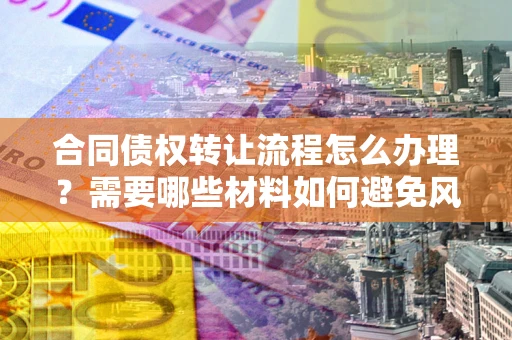 武汉合同债权转让流程怎么办理?需要哪些材料如何避免风险? 武汉合同债权转让流程怎么办理?需要哪些材料如何避免风险?
