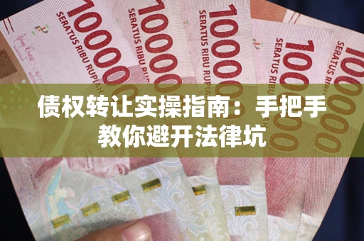 武汉债权转让实操指南:手把手教你避开法律坑 武汉债权转让实操指南:手把手教你避开法律坑