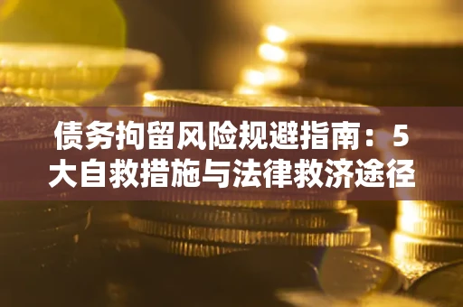 武汉债务拘留风险规避指南:5大自救措施与法律救济途径 武汉债务拘留风险规避指南:5大自救措施与法律救济途径