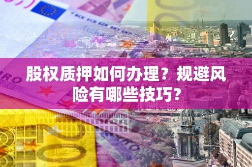 武汉股权质押如何办理?规避风险有哪些技巧? 武汉股权质押如何办理?规避风险有哪些技巧?