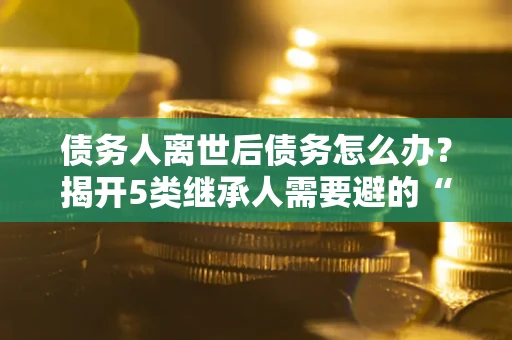 武汉债务人离世后债务怎么办?揭开5类继承人需要避的“坑” 武汉债务人离世后债务怎么办?揭开5类继承人需要避的“坑”