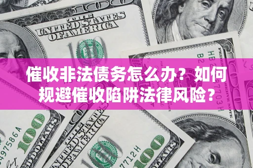 武汉催收非法债务怎么办？如何规避催收陷阱法律风险？