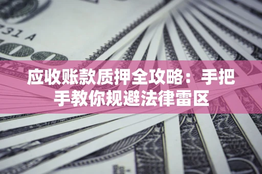 武汉应收账款质押全攻略:手把手教你规避法律雷区 武汉应收账款质押全攻略:手把手教你规避法律雷区