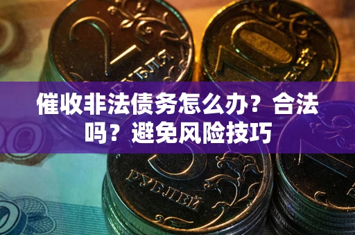 武汉催收非法债务怎么办?合法吗?避免风险技巧 武汉催收非法债务怎么办?合法吗?避免风险技巧