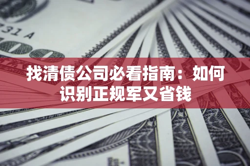 武汉找清债公司必看指南：如何识别正规军又省钱